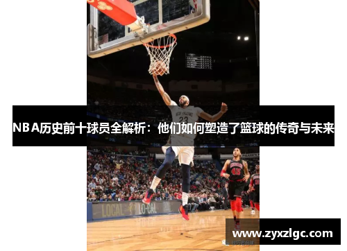 NBA历史前十球员全解析：他们如何塑造了篮球的传奇与未来